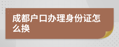 成都户口办理身份证怎么换