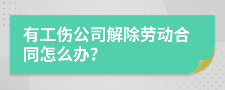 有工伤公司解除劳动合同怎么办？