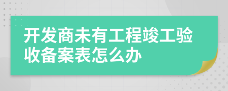 开发商未有工程竣工验收备案表怎么办