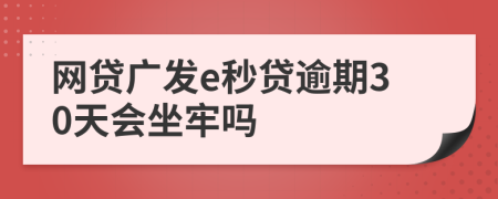 网贷广发e秒贷逾期30天会坐牢吗