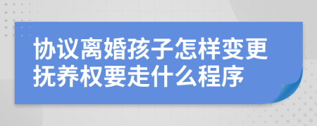 协议离婚孩子怎样变更抚养权要走什么程序