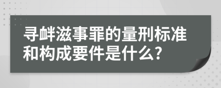 寻衅滋事罪的量刑标准和构成要件是什么?