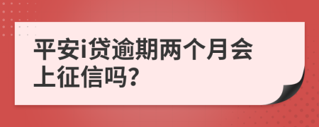 平安i贷逾期两个月会上征信吗？