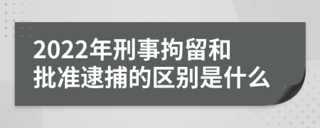 2022年刑事拘留和批准逮捕的区别是什么