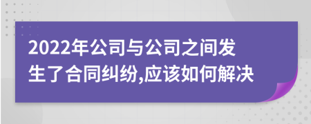 2022年公司与公司之间发生了合同纠纷,应该如何解决