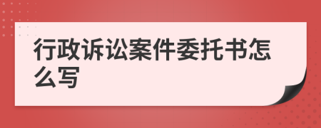 行政诉讼案件委托书怎么写