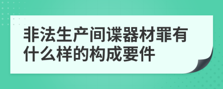 非法生产间谍器材罪有什么样的构成要件