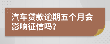 汽车贷款逾期五个月会影响征信吗？