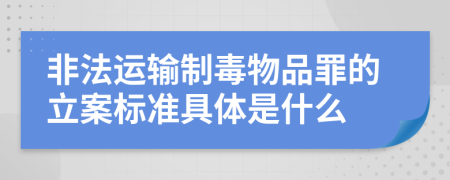 非法运输制毒物品罪的立案标准具体是什么