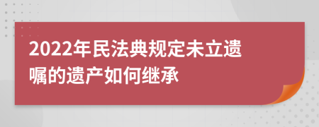 2022年民法典规定未立遗嘱的遗产如何继承