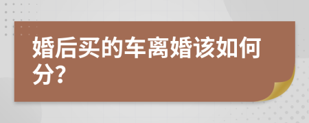 婚后买的车离婚该如何分？