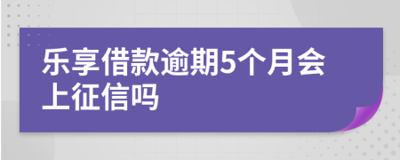 乐享借款逾期5个月会上征信吗