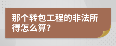 那个转包工程的非法所得怎么算？