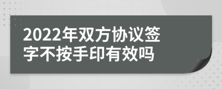 2022年双方协议签字不按手印有效吗