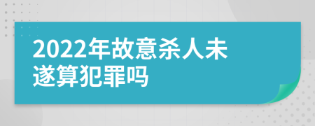 2022年故意杀人未遂算犯罪吗