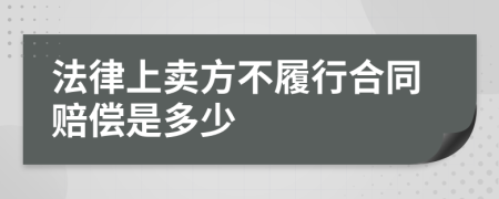法律上卖方不履行合同赔偿是多少