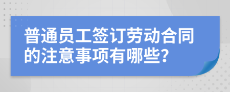 普通员工签订劳动合同的注意事项有哪些？