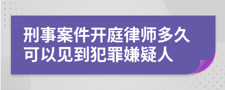 刑事案件开庭律师多久可以见到犯罪嫌疑人