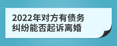 2022年对方有债务纠纷能否起诉离婚