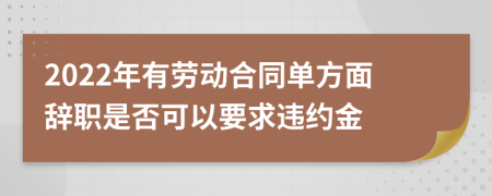 2022年有劳动合同单方面辞职是否可以要求违约金