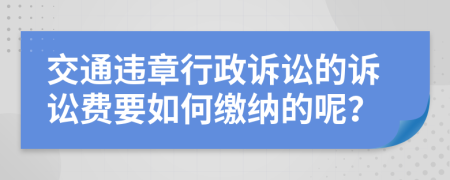 交通违章行政诉讼的诉讼费要如何缴纳的呢？