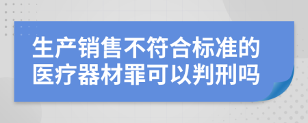 生产销售不符合标准的医疗器材罪可以判刑吗
