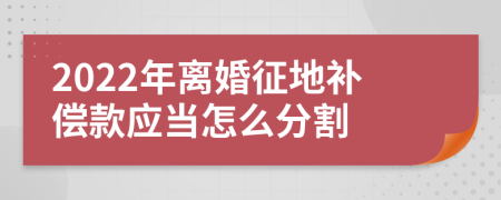 2022年离婚征地补偿款应当怎么分割