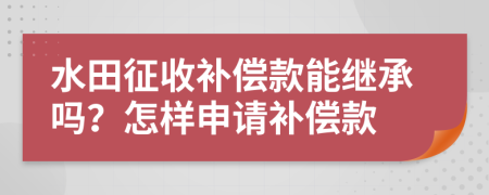 水田征收补偿款能继承吗？怎样申请补偿款