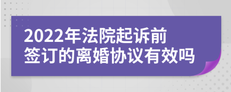 2022年法院起诉前签订的离婚协议有效吗