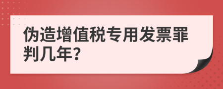 伪造增值税专用发票罪判几年？