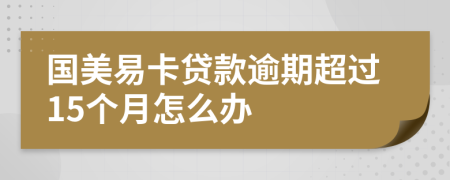 国美易卡贷款逾期超过15个月怎么办