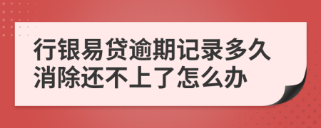 行银易贷逾期记录多久消除还不上了怎么办