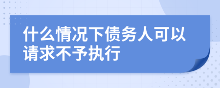 什么情况下债务人可以请求不予执行