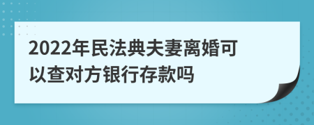 2022年民法典夫妻离婚可以查对方银行存款吗