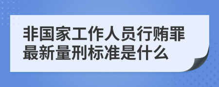 非国家工作人员行贿罪最新量刑标准是什么