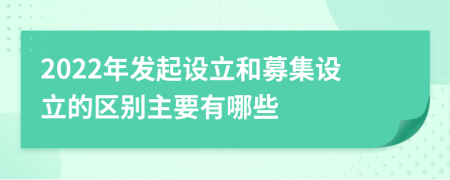 2022年发起设立和募集设立的区别主要有哪些