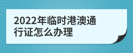 2022年临时港澳通行证怎么办理