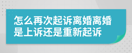 怎么再次起诉离婚离婚是上诉还是重新起诉