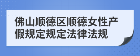 佛山顺德区顺德女性产假规定规定法律法规