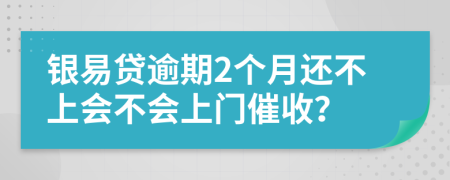 银易贷逾期2个月还不上会不会上门催收？