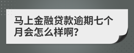 马上金融贷款逾期七个月会怎么样啊？