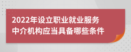 2022年设立职业就业服务中介机构应当具备哪些条件