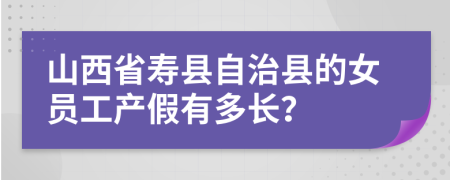 山西省寿县自治县的女员工产假有多长？
