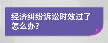 经济纠纷诉讼时效过了怎么办？