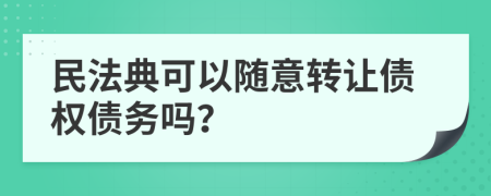 民法典可以随意转让债权债务吗？