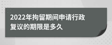 2022年拘留期间申请行政复议的期限是多久