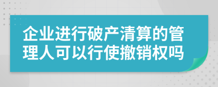 企业进行破产清算的管理人可以行使撤销权吗