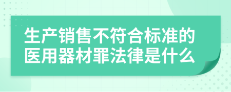 生产销售不符合标准的医用器材罪法律是什么