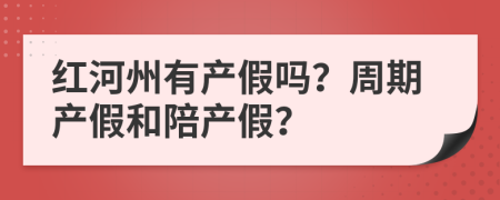 红河州有产假吗？周期产假和陪产假？