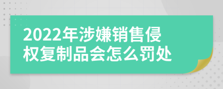 2022年涉嫌销售侵权复制品会怎么罚处